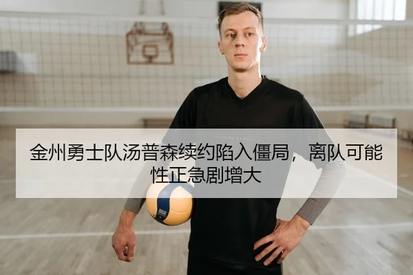 金州勇士队汤普森续约陷入僵局，离队可能性正急剧增大